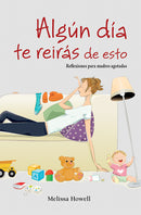 ALGÚN DÍA TE REIRÁS DE ESTO - REFLEXIONES PARA MADRES AGOTADAS